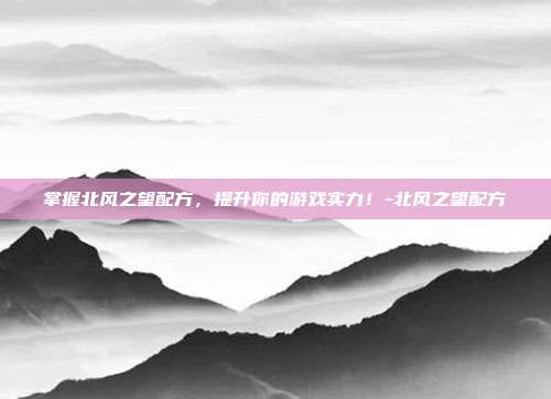 掌握北风之望配方,提升你的游戏实力!-北风之望配方