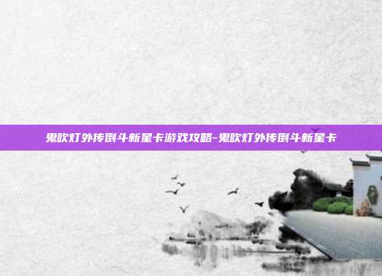 鬼吹灯外传倒斗新星卡游戏攻略-鬼吹灯外传倒斗新星卡