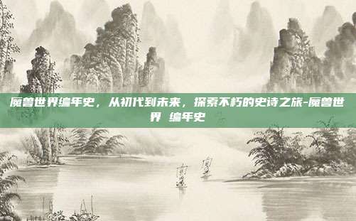 魔兽世界编年史,从初代到未来,探索不朽的史诗之旅-魔兽世界 编年史