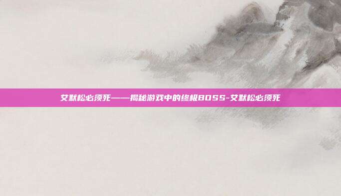 艾默松必须死——揭秘游戏中的终极BOSS-艾默松必须死