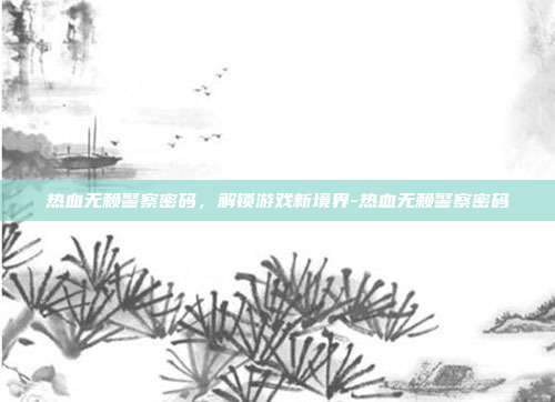 热血无赖警察密码,解锁游戏新境界-热血无赖警察密码