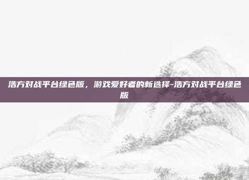 浩方对战平台绿色版,游戏爱好者的新选择-浩方对战平台绿色版