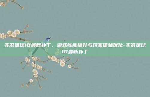 实况足球10最新补丁,游戏性能提升与玩家体验优化-实况足球10最新补丁