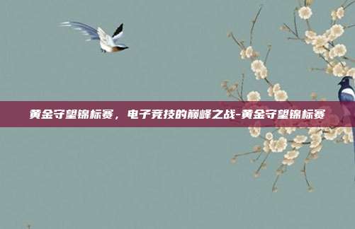黄金守望锦标赛,电子竞技的巅峰之战-黄金守望锦标赛