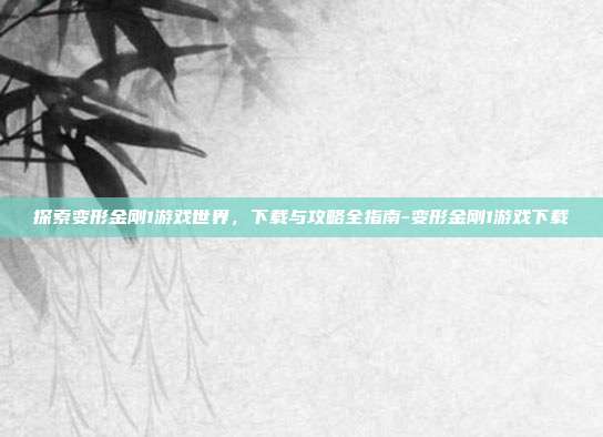 探索变形金刚1游戏世界,下载与攻略全指南-变形金刚1游戏下载