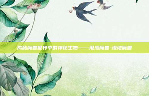 揭秘魔兽世界中的神秘生物——港湾魔兽-港湾魔兽