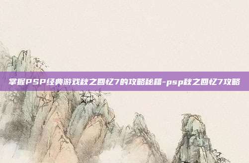 掌握PSP经典游戏秋之回忆7的攻略秘籍-psp秋之回忆7攻略
