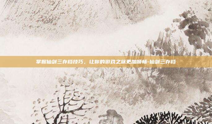 掌握仙剑三存档技巧,让你的游戏之旅更加顺畅-仙剑三存档