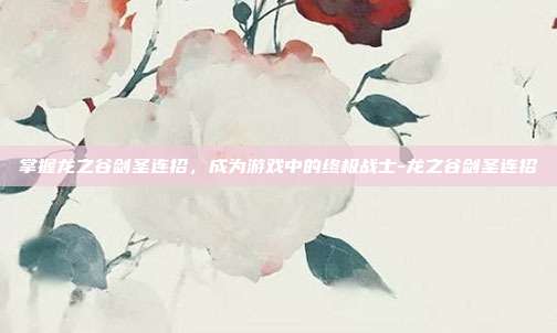 掌握龙之谷剑圣连招,成为游戏中的终极战士-龙之谷剑圣连招