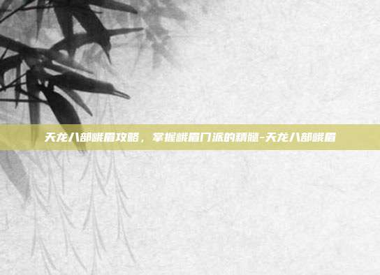 天龙八部峨眉攻略,掌握峨眉门派的精髓-天龙八部峨眉