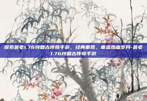 探索最老1.76纯复古传奇手游,经典重现,重温热血岁月-最老1.76纯复古传奇手游
