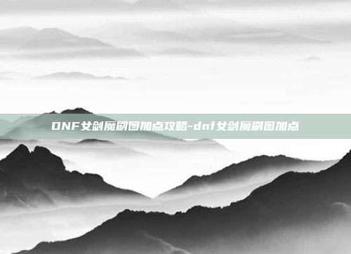 DNF女剑魔刷图加点攻略-dnf女剑魔刷图加点