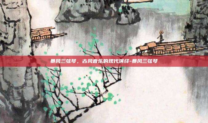 暴风三弦琴,古风音乐的现代演绎-暴风三弦琴