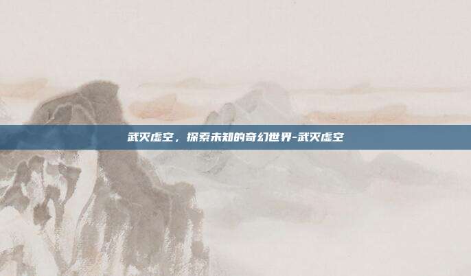 武灭虚空,探索未知的奇幻世界-武灭虚空