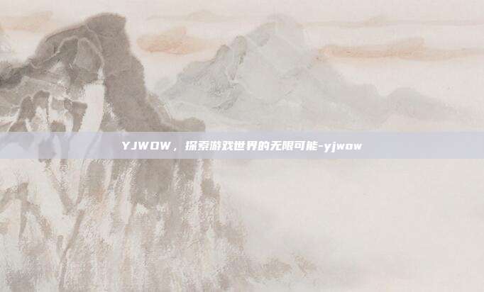 YJWOW,探索游戏世界的无限可能-yjwow