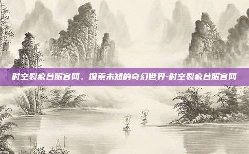 时空裂痕台服官网,探索未知的奇幻世界-时空裂痕台服官网