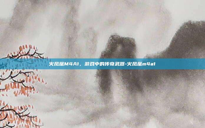 火凤凰M4A1,游戏中的传奇武器-火凤凰m4a1