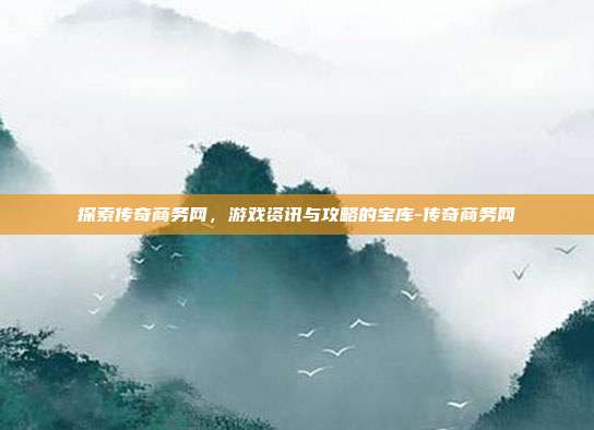 探索传奇商务网,游戏资讯与攻略的宝库-传奇商务网