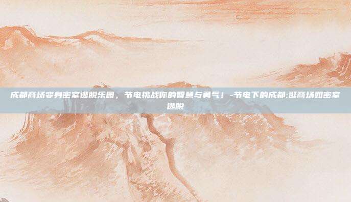 成都商场变身密室逃脱乐园,节电挑战你的智慧与勇气!-节电下的成都:逛商场如密室逃脱