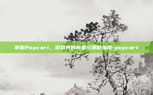 掌握Popcart,游戏界的新星与策略指南-popcart