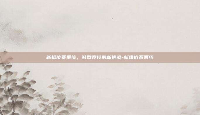 新排位赛系统,游戏竞技的新挑战-新排位赛系统