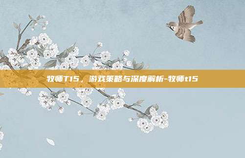 牧师T15,游戏策略与深度解析-牧师t15