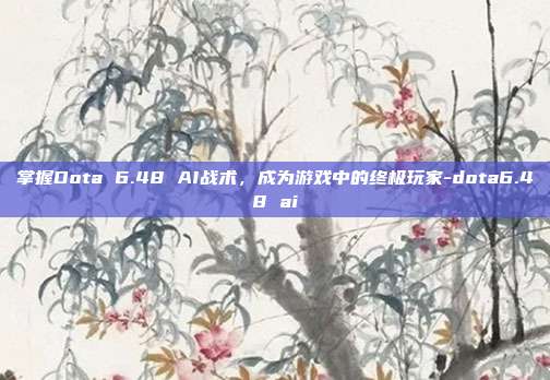 掌握Dota 6.48 AI战术,成为游戏中的终极玩家-dota6.48 ai