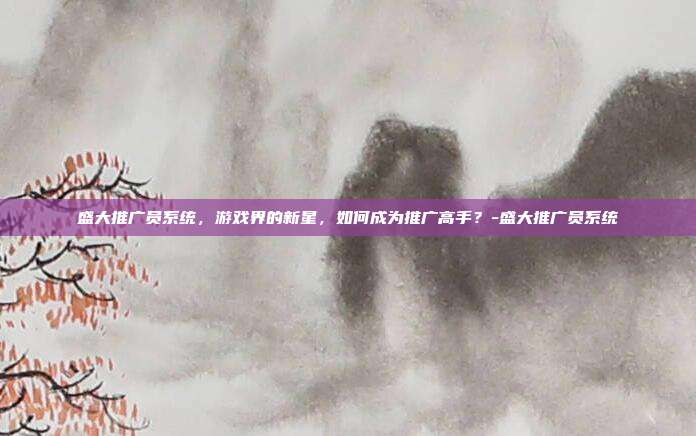 盛大推广员系统,游戏界的新星,如何成为推广高手?-盛大推广员系统