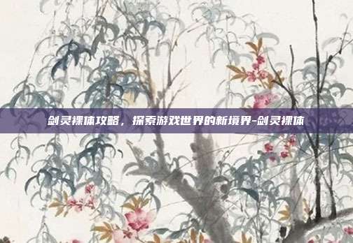 剑灵裸体攻略,探索游戏世界的新境界-剑灵裸体
