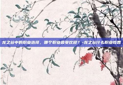 龙之谷中的职业选择,哪个职业最受欢迎?-龙之谷什么职业吃香