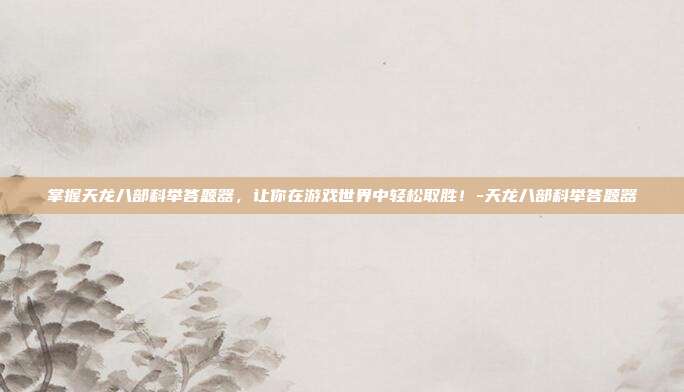 掌握天龙八部科举答题器,让你在游戏世界中轻松取胜!-天龙八部科举答题器