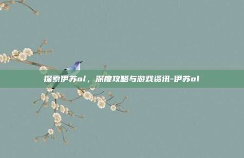 探索伊苏ol,深度攻略与游戏资讯-伊苏ol