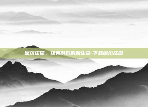 摩尔庄园,经典游戏的新生命-下载摩尔庄园