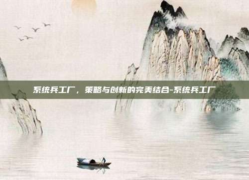 系统兵工厂,策略与创新的完美结合-系统兵工厂