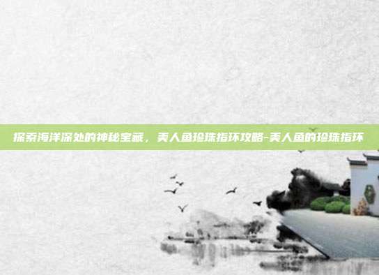 探索海洋深处的神秘宝藏,美人鱼珍珠指环攻略-美人鱼的珍珠指环