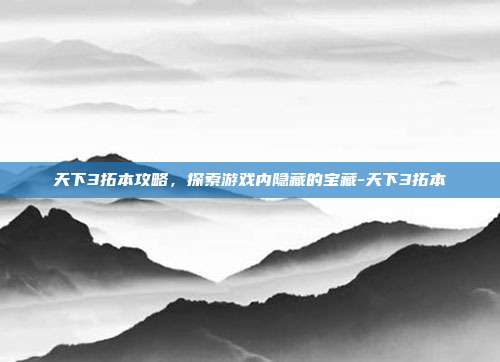天下3拓本攻略,探索游戏内隐藏的宝藏-天下3拓本
