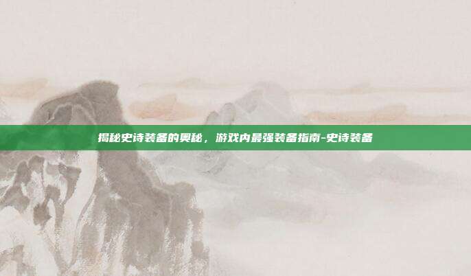 揭秘史诗装备的奥秘,游戏内最强装备指南-史诗装备
