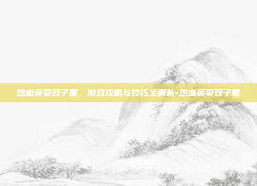 热血英豪双子星,游戏攻略与技巧全解析-热血英豪双子星
