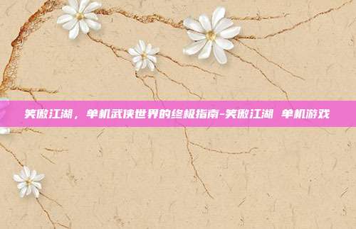 笑傲江湖,单机武侠世界的终极指南-笑傲江湖 单机游戏