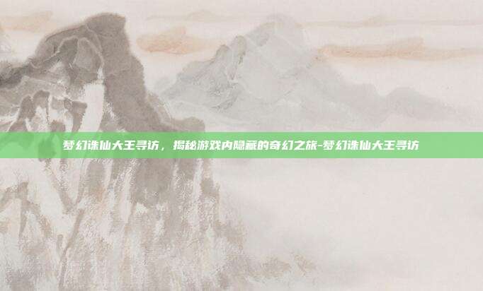 梦幻诛仙大王寻访,揭秘游戏内隐藏的奇幻之旅-梦幻诛仙大王寻访