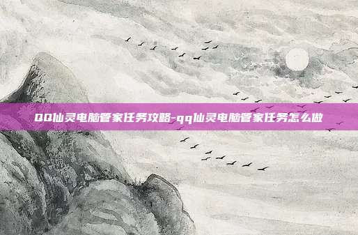 QQ仙灵电脑管家任务攻略-qq仙灵电脑管家任务怎么做