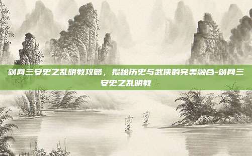 剑网三安史之乱明教攻略,揭秘历史与武侠的完美融合-剑网三安史之乱明教