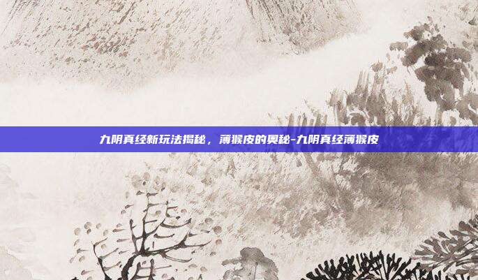 九阴真经新玩法揭秘,薄猴皮的奥秘-九阴真经薄猴皮