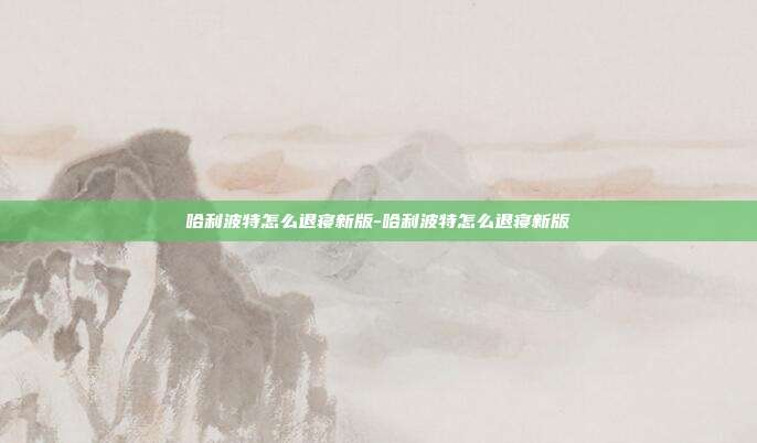哈利波特怎么退寝新版-哈利波特怎么退寝新版