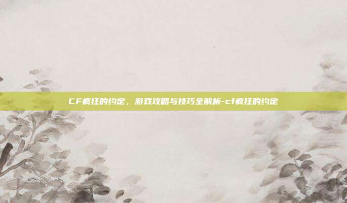 CF疯狂的约定,游戏攻略与技巧全解析-cf疯狂的约定