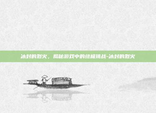 冰封的烈火,揭秘游戏中的终极挑战-冰封的烈火