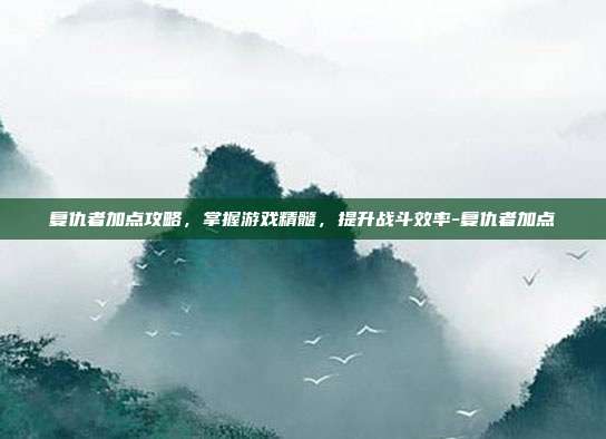 复仇者加点攻略,掌握游戏精髓,提升战斗效率-复仇者加点
