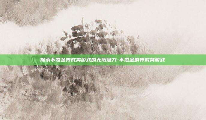 探索不氪金养成类游戏的无限魅力-不氪金的养成类游戏
