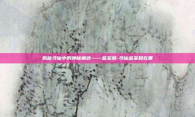 揭秘寻仙中的神秘角色——蓝采和-寻仙蓝采和在哪