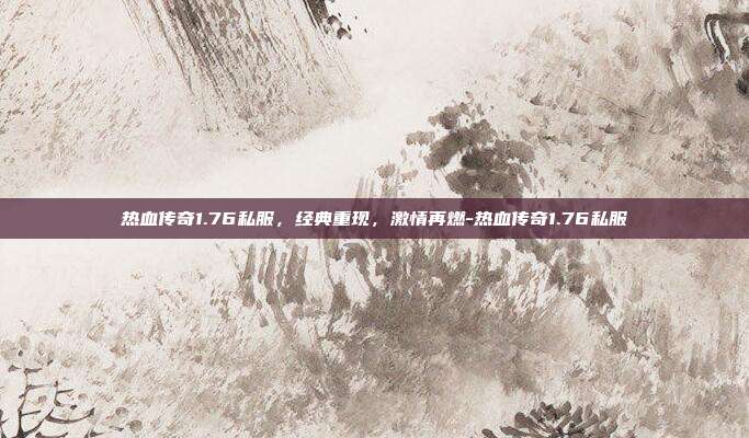 热血传奇1.76私服,经典重现,激情再燃-热血传奇1.76私服